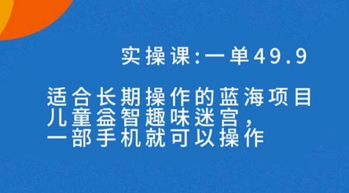 【第7550期】一单49.9长期蓝海项目，儿童益智趣味迷宫，一部手机月入3000+（附素材）-勇锶商机网