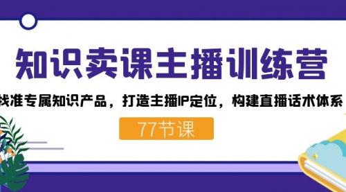 【第7585期】知识卖课主播训练营：找准专属知识产品，打造主播IP定位，构建直播话术体系-勇锶商机网