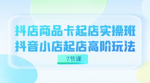 【第7586期】抖店-商品卡起店实战班，抖音小店起店高阶玩法-勇锶商机网