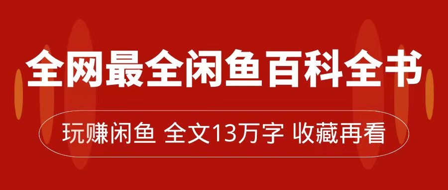 【第7589期】全网最全闲鱼百科全书，全文13万字左右，带你玩赚闲鱼卖货，从0到月入过万-勇锶商机网