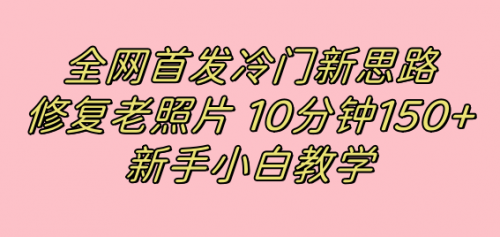 【第7598期】全网首发冷门新思路，修复老照片，10分钟收益150+，适合新手操作的项目-勇锶商机网