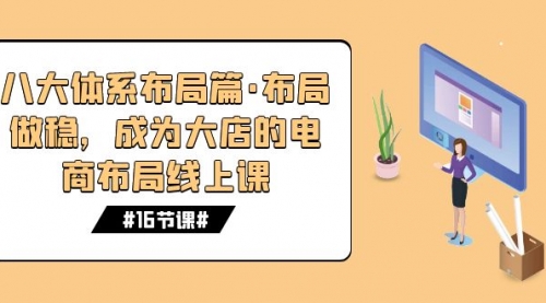 【第7612期】八大体系布局篇·布局做稳，成为大店的电商布局线上课（16节课）-勇锶商机网