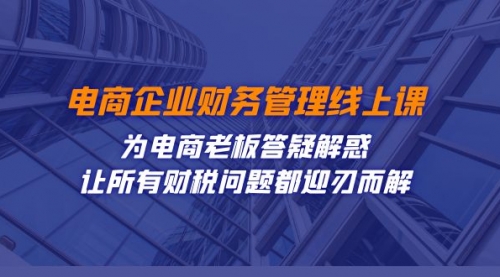 【第7624期】电商企业-财务管理线上课：为电商老板答疑解惑-让所有财税问题都迎刃而解-勇锶商机网