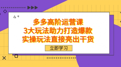 【第7658期】拼多多高阶·运营课，3大玩法助力打造爆款，实操玩法直接亮出干货-勇锶商机网