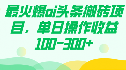 【第7874期】最火爆ai头条搬砖项目，单日操作收益100-300+-勇锶商机网