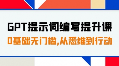 【第7912期】GPT提示词编写提升课，0基础无门槛，从悉维到行动，30天16个课时-勇锶商机网