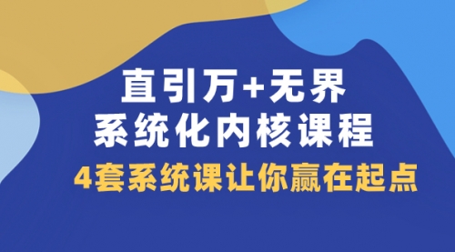 【第8051期】直引万+无界·系统化内核课程，4套系统课让你赢在起点（60节课）-勇锶商机网