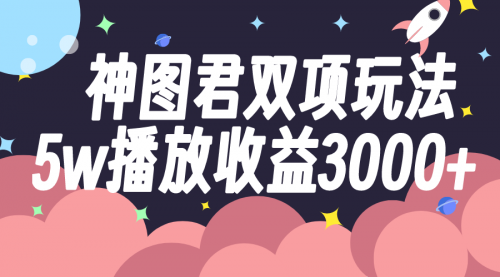 【第6336期】神图君双项玩法，5w播放收益3000+