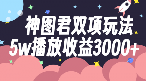 【第8131期】神图君双项玩法5w播放收益3000+-勇锶商机网