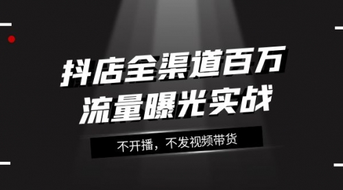 【第8138期】抖店-全渠道百万流量曝光实战，不开播，不发视频带货（16节课）-勇锶商机网