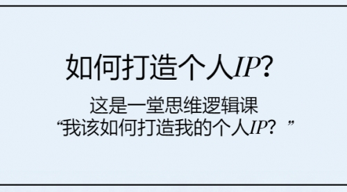 【第8203期】如何打造个人IP？这是一堂思维逻辑课“我该如何打造我的个人IP？-勇锶商机网