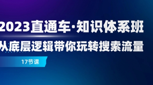 【第8223期】2023直通车·知识体系班：从底层逻辑带你玩转搜索流量（17节课）-勇锶商机网