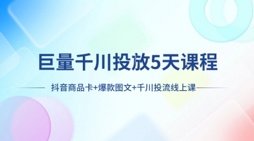 【第8224期】巨量千川投放5天课程：抖音商品卡+爆款图文+千川投流线上课-勇锶商机网