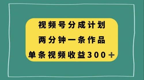 【第8229期】视频号分成计划，两分钟一条作品，单视频收益300+-勇锶商机网