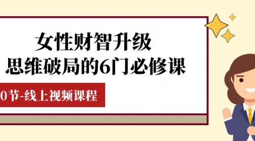 【第8236期】女性·财智升级-思维破局的6门必修课，线上视频课程（40节课）-勇锶商机网