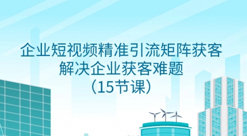 【第8240期】企业短视频精准引流矩阵获客，解决企业获客难题（15节课）-勇锶商机网