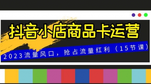 【第8252期】抖音小店商品卡运营，2023流量风口，抢占流量红利（15节课）-勇锶商机网