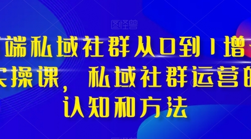 【第8276期】高端 私域社群从0到1增长实战课，私域社群运营的认知和方法（37节课）-勇锶商机网