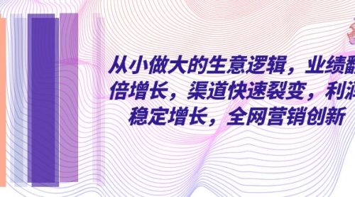 【第8292期】从小做大的生意逻辑，业绩翻倍增长，渠道快速裂变，利润稳定增长-勇锶商机网