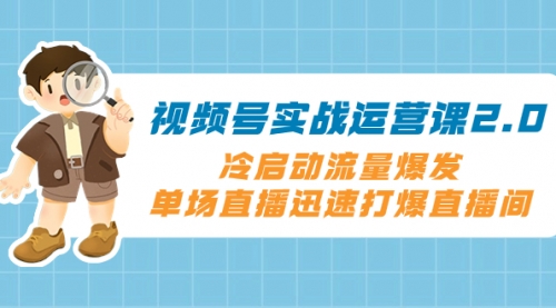 【第8293期】视频号实战运营课2.0，冷启动流量爆发，单场直播迅速打爆直播间-勇锶商机网