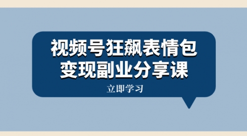 【第8318期】视频号狂飙表情包变现副业分享课，一条龙玩法分享给你（附素材资源）-勇锶商机网