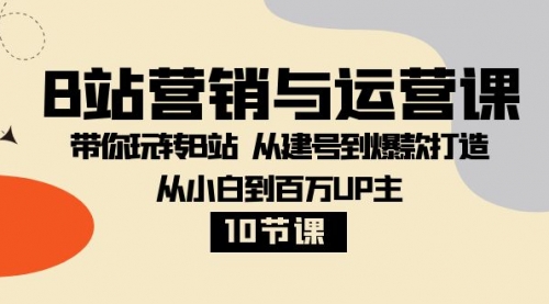 【第8374期】B站营销与运营课：带你玩转B站 从建号到爆款打造 从小白到百万UP主-10节课-勇锶商机网