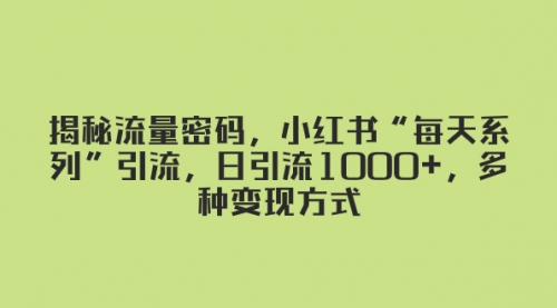 【第8381期】揭秘流量密码，小红书“每天系列”引流，日引流1000+，多种变现方式-勇锶商机网