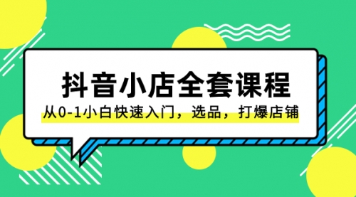 【第8432期】抖音小店-全套课程，从0-1小白快速入门，选品，打爆店铺-勇锶商机网