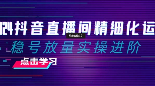 【第8447期】2024抖音直播间精细化运营：稳号放量实操进阶-勇锶商机网