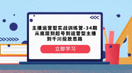 【第8448期】主播运营型实战训练营-第34期 从底层到起号到运营型主播到千川投放思路-勇锶商机网