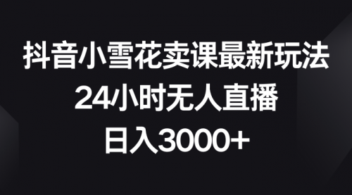 【第8485期】抖音小雪花卖课最新玩法，24小时无人直播-勇锶商机网