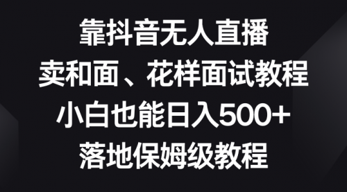 【第8518期】靠抖音无人直播，卖和面、花样面试教程，小白也能日入500+-勇锶商机网