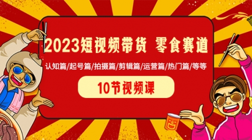 【第8524期】2023短视频带货 零食赛道 认知篇/起号篇/拍摄篇/剪辑篇/运营篇/热门篇/等等-勇锶商机网