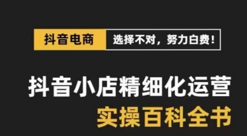 【第8545期】抖音小店 精细化运营-百科全书，保姆级运营实战讲解-勇锶商机网