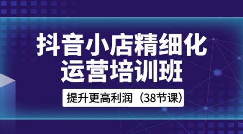 【第8557期】抖音小店-精细化运营培训班，提升更高利润-勇锶商机网