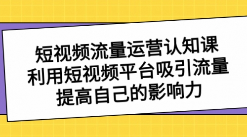 【第8589期】短视频流量-运营认知课，利用短视频平台吸引流量，提高自己的影响力-勇锶商机网