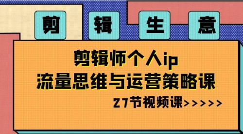 【第8616期】剪辑 生意-剪辑师个人ip流量思维与运营策略课-勇锶商机网