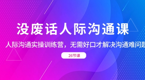 【第8617期】没废话人际 沟通课，人际 沟通实操训练营，无需好口才解决沟通难问题-勇锶商机网