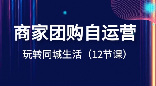 【第8642期】商家团购自运营-玩转同城生活（12节课）-勇锶商机网