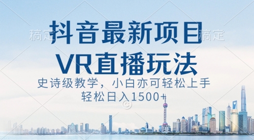 【第8671期】抖音最新VR直播玩法，史诗级教学，小白也可轻松上手，轻松日入1500+-勇锶商机网