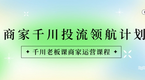 【第6800期】商家-千川投流 领航计划：千川老板课商家运营课程