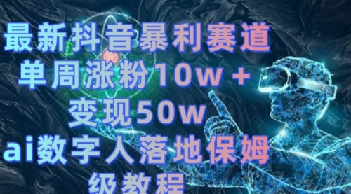 【第8738期】最新抖音暴利赛道，单周涨粉10w＋变现50w的ai数字人落地保姆级教程-勇锶商机网