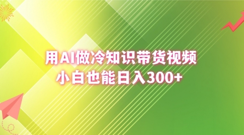 【第6843期】用AI做冷知识带货视频，小白也能日入300+