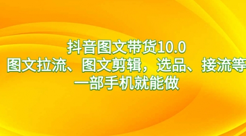 【第8744期】抖音图文带货10.0，图文拉流、图文剪辑，选品、接流等，一部手机就能做-勇锶商机网