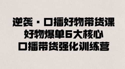 【第8745期】逆袭·口播好物带货课，好物爆单6大核心，口播带货强化训练营-勇锶商机网