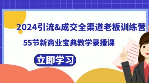 【第8746期】2024引流&成交全渠道老板训练营，55节新商业宝典教学录播课-勇锶商机网