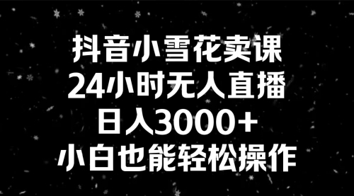 【第8778期】抖音小雪花卖课，24小时无人直播，日入3000+，小白也能轻松操作-勇锶商机网