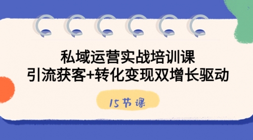 【第8800期】私域运营实战培训课，引流获客+转化变现双增长驱动（15节课）-勇锶商机网