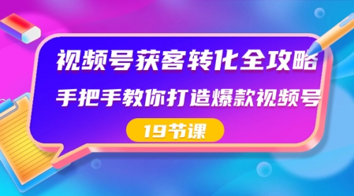 【第8807期】视频号-获客转化全攻略，手把手教你打造爆款视频号（19节课）-勇锶商机网