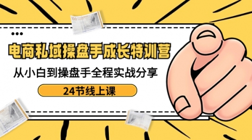 【第8809期】电商私域-操盘手成长特训营：从小白到操盘手全程实战分享-24节线上课-勇锶商机网